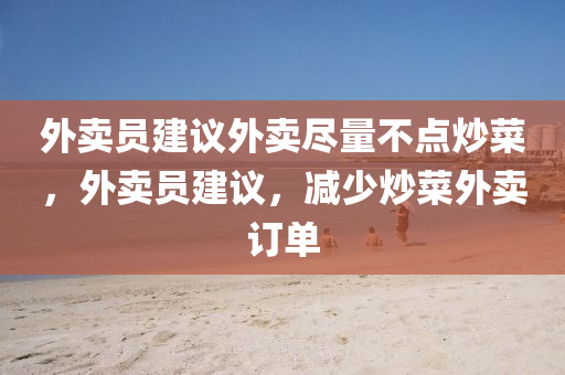 外卖员建议外卖尽量不点炒菜，外卖员建议，减少炒菜外卖订单，外卖员建议减少炒菜外卖订单，倡导健康餐饮新态度