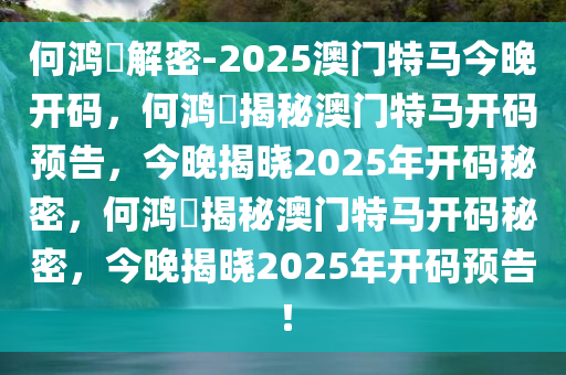 何鸿燊解密-2025澳门特马今晚开码，何鸿燊揭秘澳门特马开码预告，今晚揭晓2025年开码秘密，何鸿燊揭秘澳门特马开码秘密，今晚揭晓2025年开码预告！