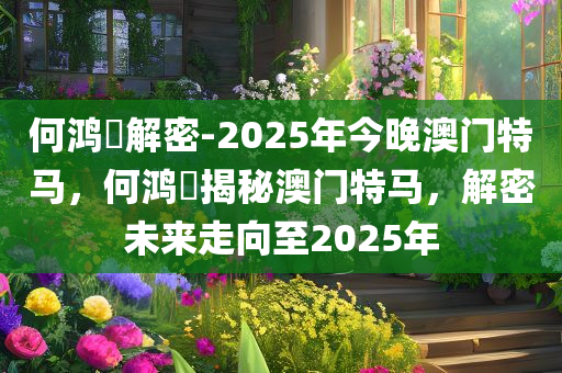 何鸿燊解密-2025年今晚澳门特马，何鸿燊揭秘澳门特马，解密未来走向至2025年，何鸿燊揭秘，澳门特马未来走向至2025年解密