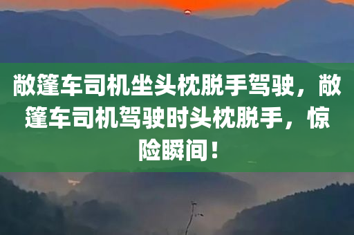 敞篷车司机坐头枕脱手驾驶，敞篷车司机驾驶时头枕脱手，惊险瞬间！，敞篷车惊险瞬间，司机头枕脱手驾驶，惊险体验！