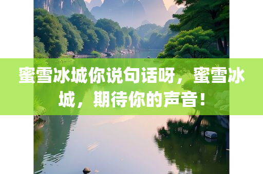 蜜雪冰城你说句话呀，蜜雪冰城，期待你的声音！，蜜雪冰城期待你的声音，品牌呼唤消费者的共鸣之声！