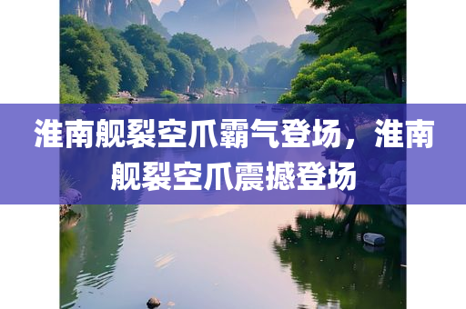 淮南舰裂空爪霸气登场，淮南舰裂空爪震撼登场，淮南舰裂空爪，霸气震撼登场