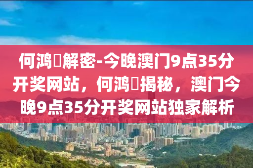 何鸿燊解密-今晚澳门9点35分开奖网站，何鸿燊揭秘，澳门今晚9点35分开奖网站独家解析，何鸿燊独家解析，澳门今晚9点35分开奖网站揭秘与独家解析