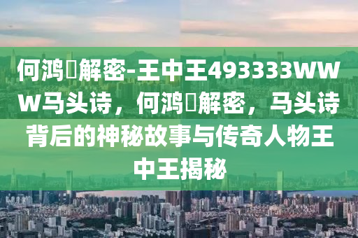 何鸿燊解密-王中王493333WWW马头诗，何鸿燊解密，马头诗背后的神秘故事与传奇人物王中王揭秘