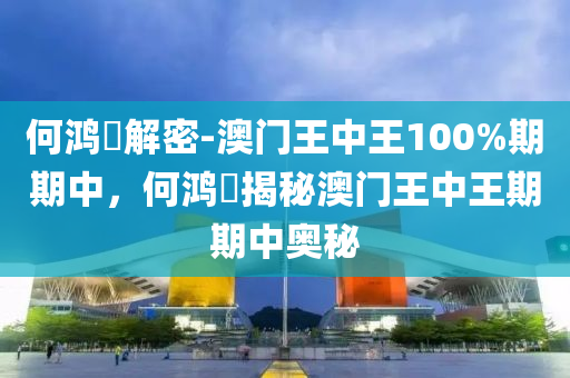 何鸿燊解密-澳门王中王100%期期中，何鸿燊揭秘澳门王中王期期中奥秘，何鸿燊揭秘澳门王中王期期中奥秘，解密澳门王中王游戏策略与技巧