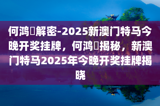 何鸿燊解密-2025新澳门特马今晚开奖挂牌，何鸿燊揭秘，新澳门特马2025年今晚开奖挂牌揭晓，何鸿燊揭秘，新澳门特马2025年今晚开奖挂牌揭晓！