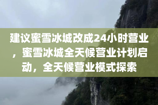 建议蜜雪冰城改成24小时营业，蜜雪冰城全天候营业计划启动，全天候营业模式探索，蜜雪冰城全天候营业模式启动，探索24小时营业新篇章