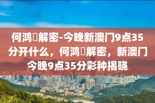 何鸿燊解密-今晚新澳门9点35分开什么，何鸿燊解密，新澳门今晚9点35分彩种揭晓，何鸿燊解密，新澳门今晚9点35分彩种揭晓预测分析