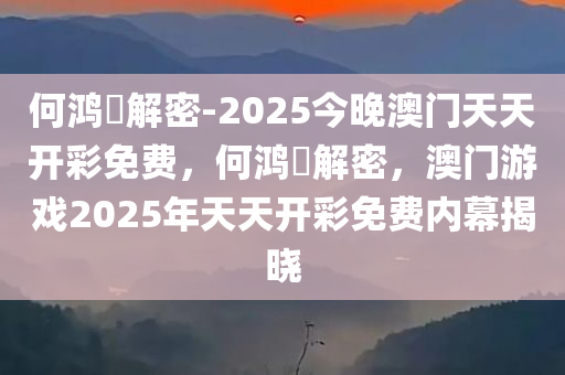 何鸿燊解密-2025今晚澳门天天开彩免费，何鸿燊解密，澳门游戏2025年天天开彩免费内幕揭晓，何鸿燊解密，澳门游戏2025年天天开彩免费内幕大揭秘
