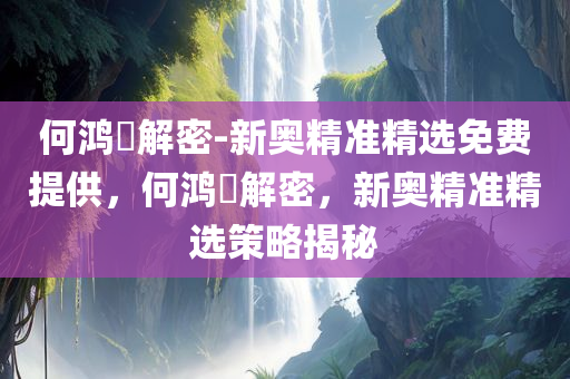 何鸿燊解密-新奥精准精选免费提供，何鸿燊解密，新奥精准精选策略揭秘，何鸿燊解密与新奥精准精选策略揭秘，独家解读与免费分享