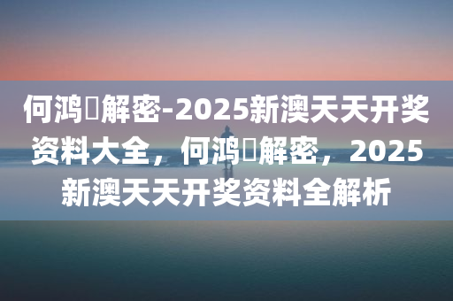 何鸿燊解密-2025新澳天天开奖资料大全，何鸿燊解密，2025新澳天天开奖资料全解析，何鸿燊解密，2025新澳天天开奖资料大全与全解析