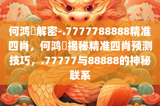 何鸿燊解密-.7777788888精准四肖，何鸿燊揭秘精准四肖预测技巧，.77777与88888的神秘联系，何鸿燊独家揭秘，精准四肖预测技巧与.77777和88888的神秘联系