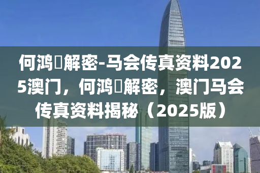 何鸿燊解密-马会传真资料2025澳门，何鸿燊解密，澳门马会传真资料揭秘（2025版），何鸿燊解密，澳门马会传真资料揭秘（2025版）