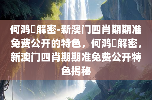何鸿燊解密-新澳门四肖期期准免费公开的特色，何鸿燊解密，新澳门四肖期期准免费公开特色揭秘，何鸿燊解密，新澳门四肖期期准免费公开特色揭秘