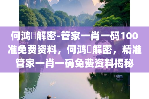 何鸿燊解密-管家一肖一码100准免费资料，何鸿燊解密，精准管家一肖一码免费资料揭秘