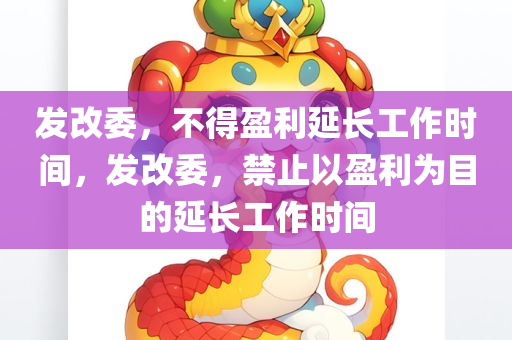 发改委，不得盈利延长工作时间，发改委，禁止以盈利为目的延长工作时间，发改委，禁止以盈利为目的延长工作时间，保障员工合法权益