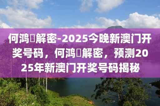 何鸿燊解密-2025今晚新澳门开奖号码，何鸿燊解密，预测2025年新澳门开奖号码揭秘，何鸿燊揭秘，预测2025年新澳门开奖号码解密重磅揭晓！