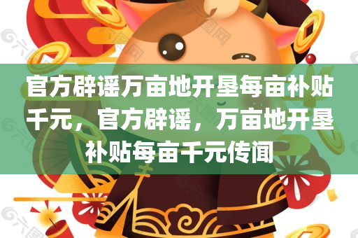 官方辟谣万亩地开垦每亩补贴千元，官方辟谣，万亩地开垦补贴每亩千元传闻，官方辟谣，万亩地开垦补贴每亩千元传闻系不实消息
