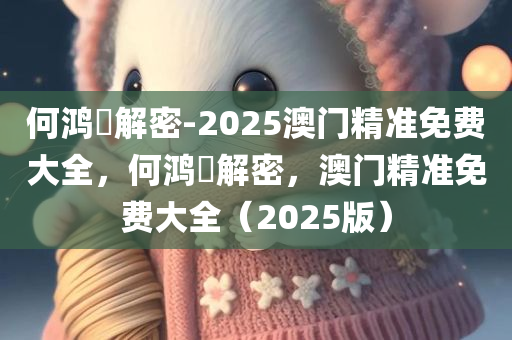 何鸿燊解密-2025澳门精准免费大全，何鸿燊解密，澳门精准免费大全（2025版），何鸿燊解密，澳门精准预测秘籍（2025版澳门精准免费大全）