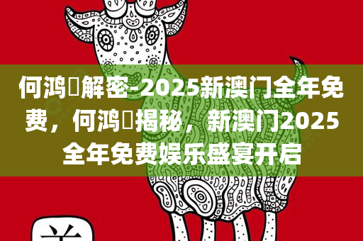 何鸿燊解密-2025新澳门全年免费，何鸿燊揭秘，新澳门2025全年免费娱乐盛宴开启，何鸿燊揭秘，新澳门2025全年免费娱乐盛宴启幕