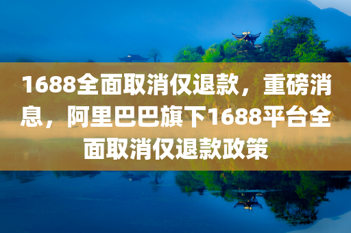 1688全面取消仅退款，重磅消息，阿里巴巴旗下1688平台全面取消仅退款政策，阿里巴巴旗下1688平台全面取消仅退款政策，重大变革来袭