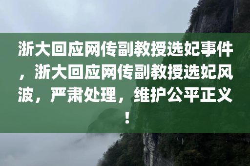 浙大回应网传副教授选妃事件，浙大回应网传副教授选妃风波，严肃处理，维护公平正义！，浙大严肃回应网传副教授选妃风波，维护公平正义，处理不当行为！