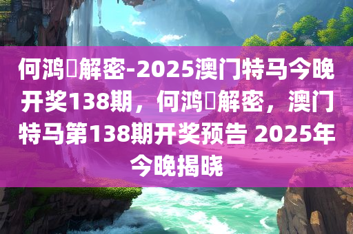 何鸿燊解密-2025澳门特马今晚开奖138期，何鸿燊解密，澳门特马第138期开奖预告 2025年今晚揭晓，何鸿燊解密，澳门特马第138期开奖预告，2025年今晚揭晓悬念揭晓！