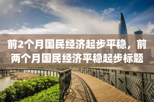 前2个月国民经济起步平稳，前两个月国民经济平稳起步标题，前两个月国民经济平稳起步概况分析