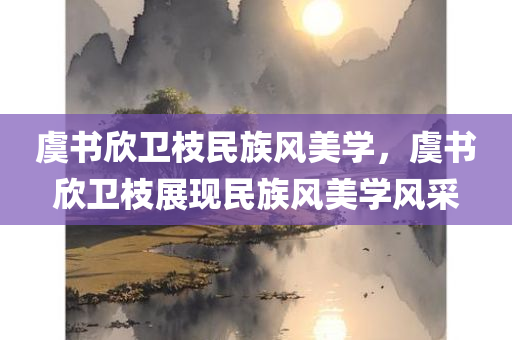 虞书欣卫枝民族风美学，虞书欣卫枝展现民族风美学风采