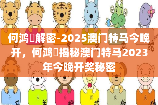 何鸿燊解密-2025澳门特马今晚开，何鸿燊揭秘澳门特马2023年今晚开奖秘密，何鸿燊揭秘澳门特马未来开奖秘密，2023年今晚开奖预告