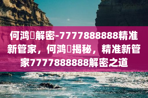 何鸿燊解密-7777888888精准新管家，何鸿燊揭秘，精准新管家7777888888解密之道