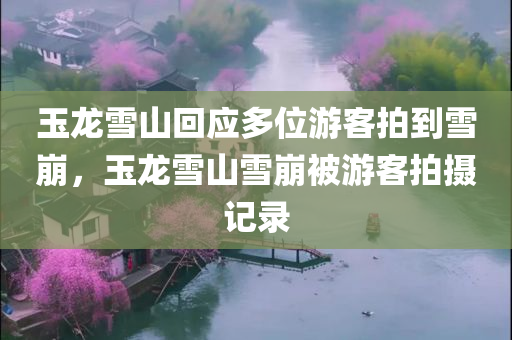 玉龙雪山回应多位游客拍到雪崩，玉龙雪山雪崩被游客拍摄记录，玉龙雪山雪崩被游客拍摄，景区回应