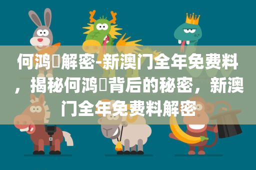 何鸿燊解密-新澳门全年免费料，揭秘何鸿燊背后的秘密，新澳门全年免费料解密