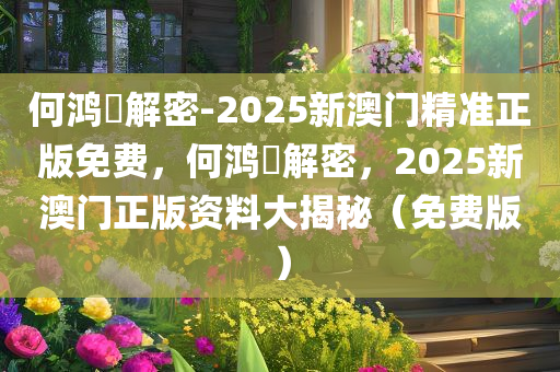 何鸿燊解密-2025新澳门精准正版免费，何鸿燊解密，2025新澳门正版资料大揭秘（免费版），何鸿燊解密，揭秘澳门正版资料大揭秘（免费版）
