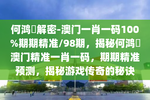 何鸿燊解密-澳门一肖一码100%期期精准/98期，揭秘何鸿燊澳门精准一肖一码，期期精准预测，揭秘游戏传奇的秘诀