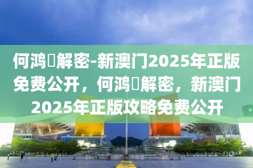 何鸿燊解密-新澳门2025年正版免费公开，何鸿燊解密，新澳门2025年正版攻略免费公开，何鸿燊解密，新澳门2025年正版攻略免费公开揭秘！