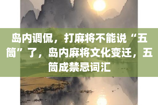 岛内调侃，打麻将不能说“五筒”了，岛内麻将文化变迁，五筒成禁忌词汇，岛内麻将文化变迁，五筒成禁忌词汇，调侃中的文化新风尚