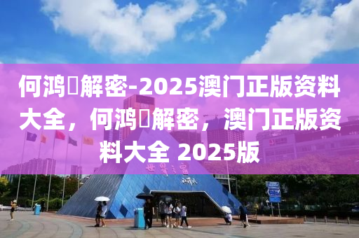 何鸿燊解密-2025澳门正版资料大全，何鸿燊解密，澳门正版资料大全 2025版，何鸿燊解密，澳门正版资料大全 2025版揭秘