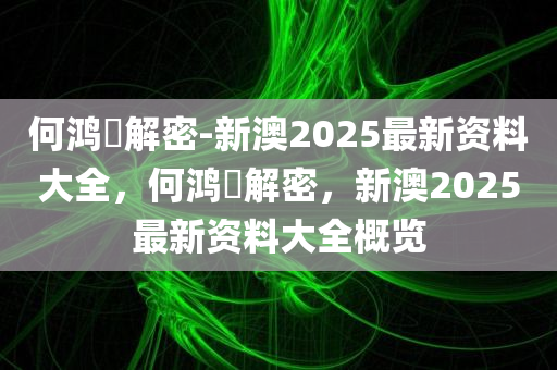 何鸿燊解密-新澳2025最新资料大全，何鸿燊解密，新澳2025最新资料大全概览