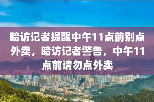暗访记者提醒中午11点前别点外卖，暗访记者警告，中午11点前请勿点外卖，暗访记者警告，中午11点前请勿点外卖，暗访实录揭秘原因揭秘！