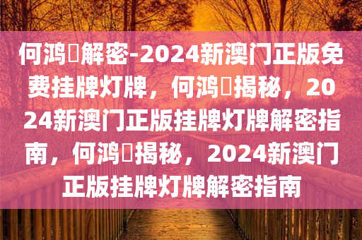 何鸿燊解密-2024新澳门正版免费挂牌灯牌，何鸿燊揭秘，2024新澳门正版挂牌灯牌解密指南，何鸿燊揭秘，2024新澳门正版挂牌灯牌解密指南