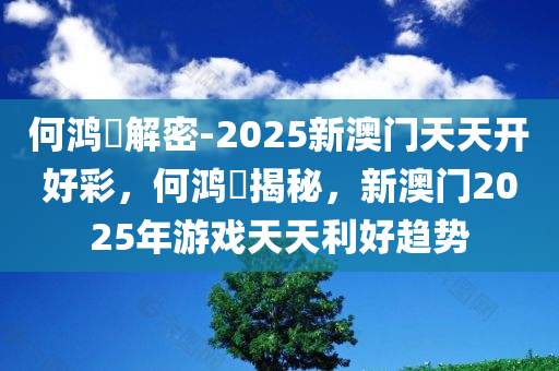 何鸿燊解密-2025新澳门天天开好彩，何鸿燊揭秘，新澳门2025年游戏天天利好趋势，何鸿燊揭秘，新澳门2025年天天利好游戏趋势预测