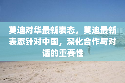 莫迪对华最新表态，莫迪最新表态针对中国，深化合作与对话的重要性，莫迪对华最新表态，深化合作与对话至关重要，强调针对中国的最新态度