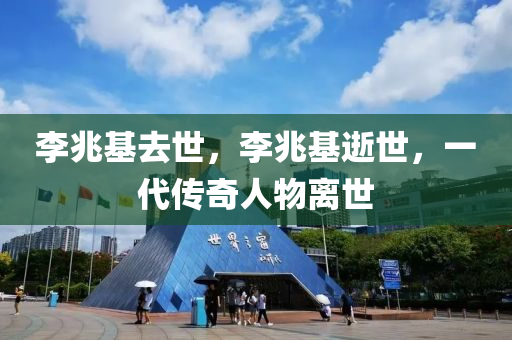 李兆基去世，李兆基逝世，一代传奇人物离世，李兆基逝世，传奇人物永留历史长河