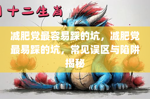 减肥党最容易踩的坑，减肥党最易踩的坑，常见误区与陷阱揭秘