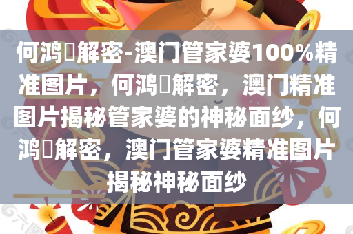 何鸿燊解密-澳门管家婆100%精准图片，何鸿燊解密，澳门精准图片揭秘管家婆的神秘面纱，何鸿燊解密，澳门管家婆精准图片揭秘神秘面纱