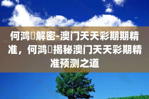 何鸿燊解密-澳门天天彩期期精准，何鸿燊揭秘澳门天天彩期精准预测之道