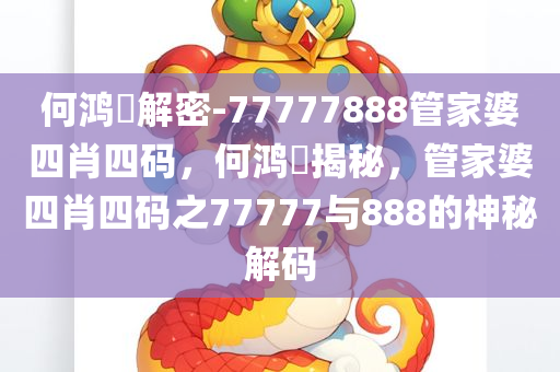 何鸿燊解密-77777888管家婆四肖四码，何鸿燊揭秘，管家婆四肖四码之77777与888的神秘解码