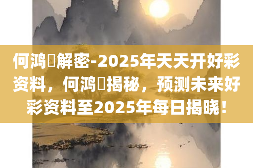 何鸿燊解密-2025年天天开好彩资料，何鸿燊揭秘，预测未来好彩资料至2025年每日揭晓！，何鸿燊揭秘未来好彩资料，解密至2025年每日开奖内幕！