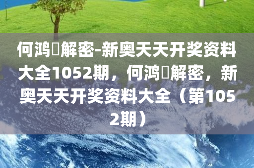 何鸿燊解密-新奥天天开奖资料大全1052期，何鸿燊解密，新奥天天开奖资料大全（第1052期），何鸿燊解密，新奥天天开奖资料大全（第1052期揭秘）
